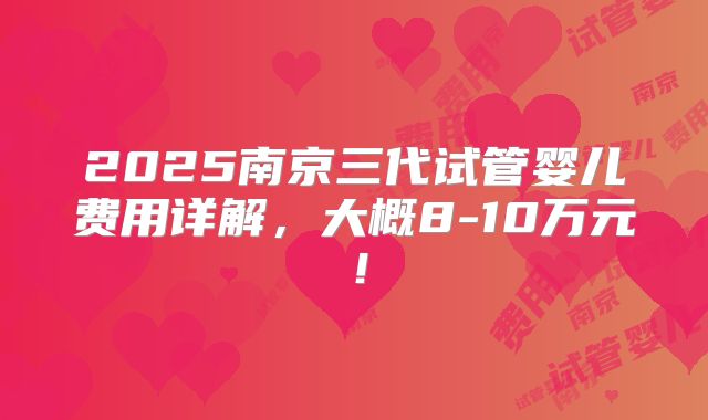 2025南京三代试管婴儿费用详解，大概8-10万元！