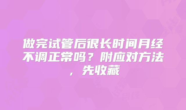 做完试管后很长时间月经不调正常吗？附应对方法，先收藏
