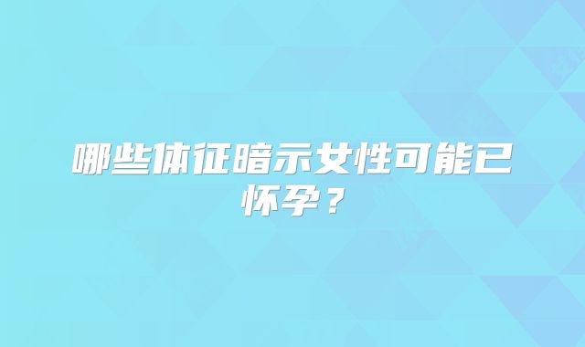 哪些体征暗示女性可能已怀孕?
