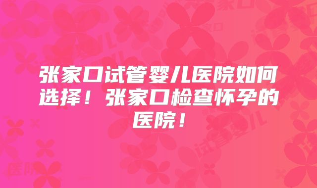 张家口试管婴儿医院如何选择！张家口检查怀孕的医院！