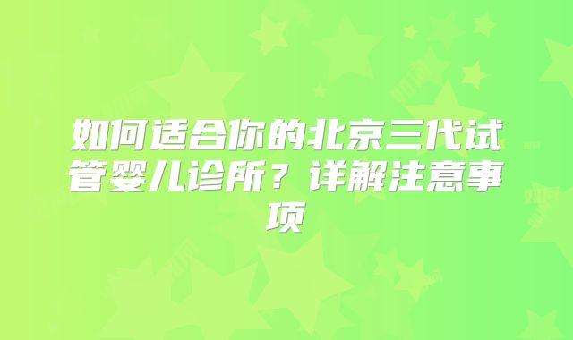 如何适合你的北京三代试管婴儿诊所？详解注意事项