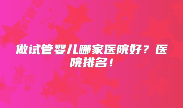 做试管婴儿哪家医院好？医院排名！