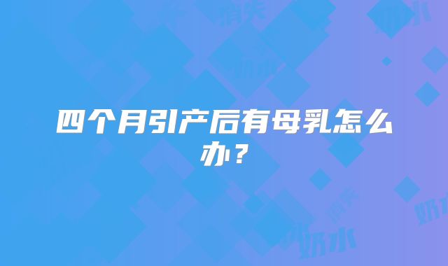 四个月引产后有母乳怎么办？