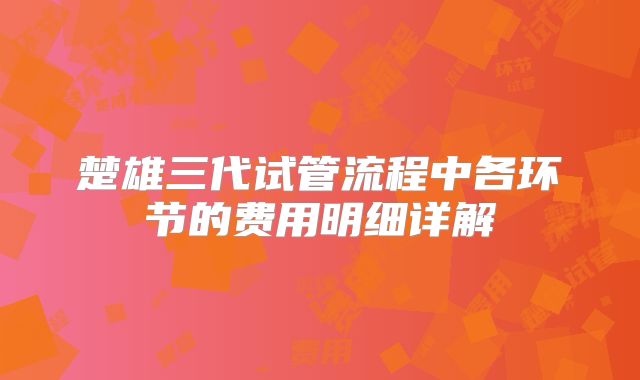 楚雄三代试管流程中各环节的费用明细详解