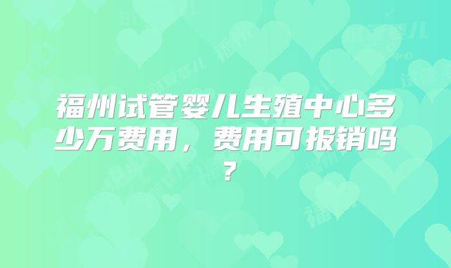 福州试管婴儿生殖中心多少万费用,费用可报销吗?