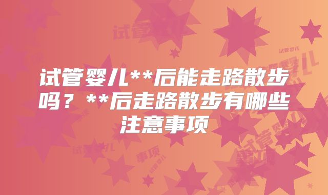 试管婴儿**后能走路散步吗？**后走路散步有哪些注意事项