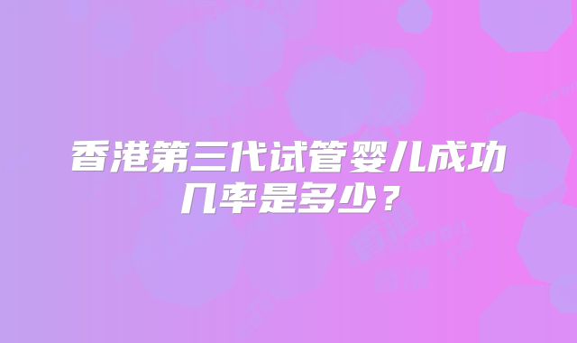香港第三代试管婴儿成功几率是多少？