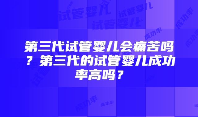 第三代试管婴儿会痛苦吗?第三代的试管婴儿成功率高吗?