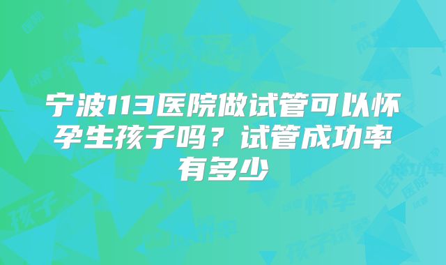 宁波113医院做试管可以怀孕生孩子吗？试管成功率有多少
