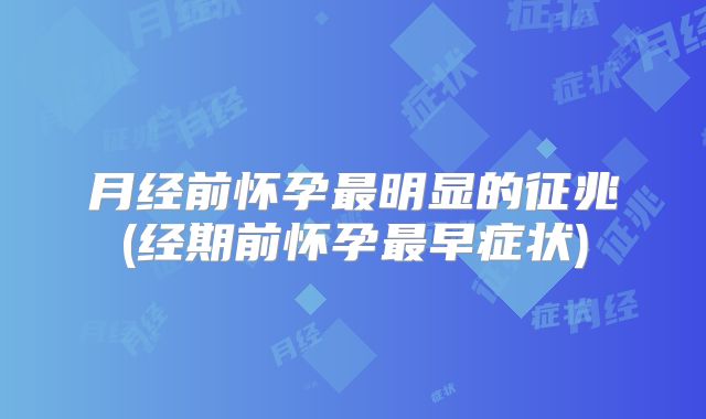 月经前怀孕最明显的征兆(经期前怀孕最早症状)