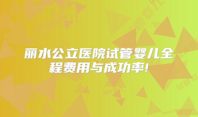 丽水公立医院试管婴儿全程费用与成功率!