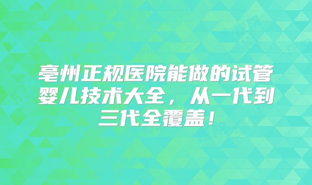 亳州正规医院能做的试管婴儿技术大全,从一代到三代全覆盖!