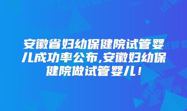 安徽省妇幼保健院试管婴儿成功率公布,安徽妇幼保健院做试管婴儿!