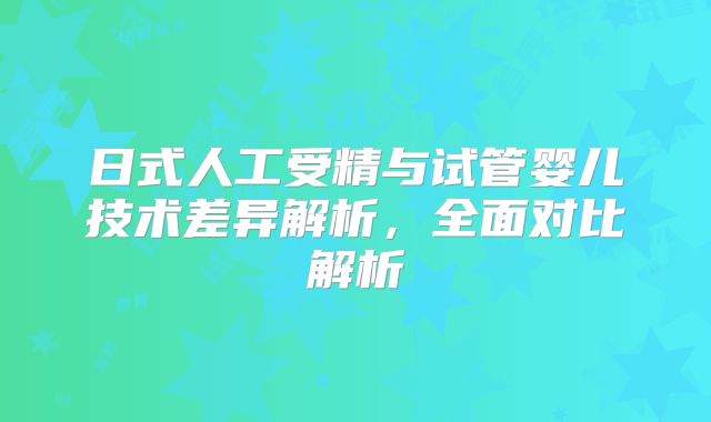 日式人工受精与试管婴儿技术差异解析，全面对比解析