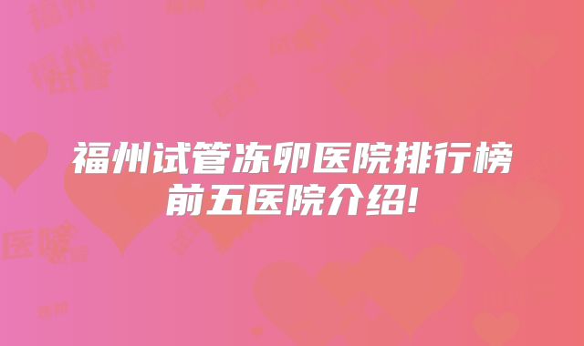 福州试管冻卵医院排行榜前五医院介绍!