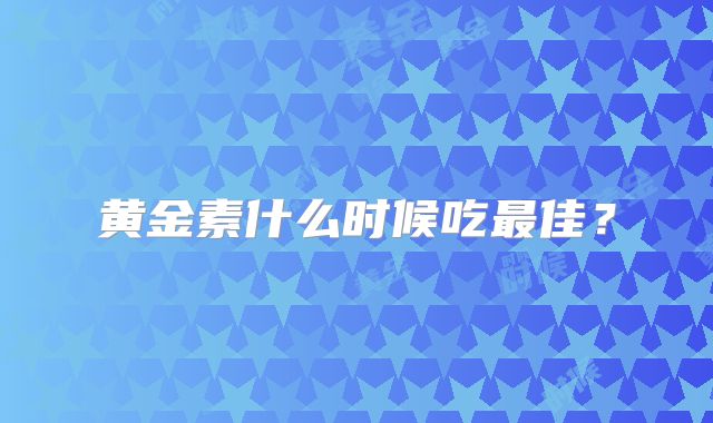 黄金素什么时候吃最佳？