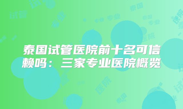 泰国试管医院前十名可信赖吗:三家专业医院概览