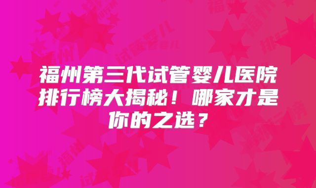 福州第三代试管婴儿医院排行榜大揭秘！哪家才是你的之选？