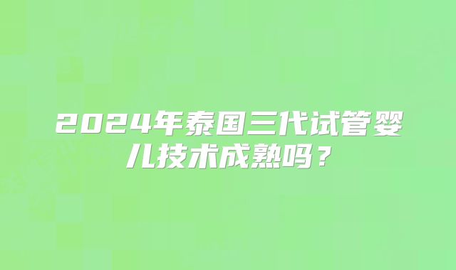 2024年泰国三代试管婴儿技术成熟吗？