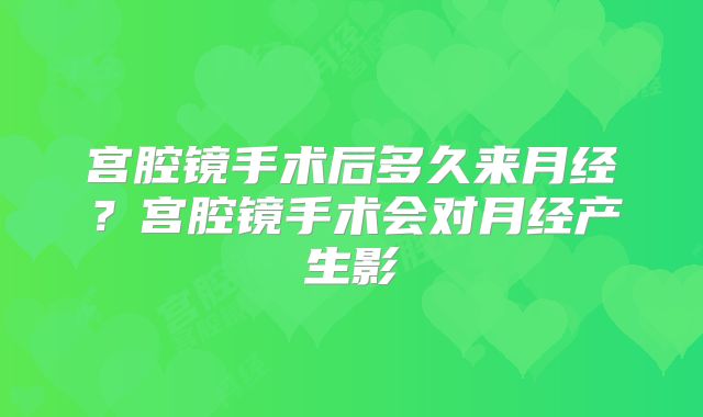 宫腔镜手术后多久来月经?宫腔镜手术会对月经产生影