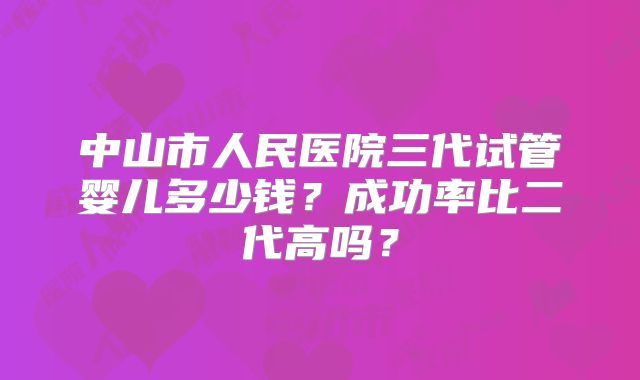中山市人民医院三代试管婴儿多少钱？成功率比二代高吗？