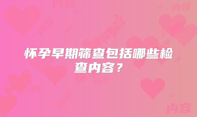 怀孕早期筛查包括哪些检查内容？