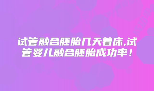 试管融合胚胎几天着床,试管婴儿融合胚胎成功率!