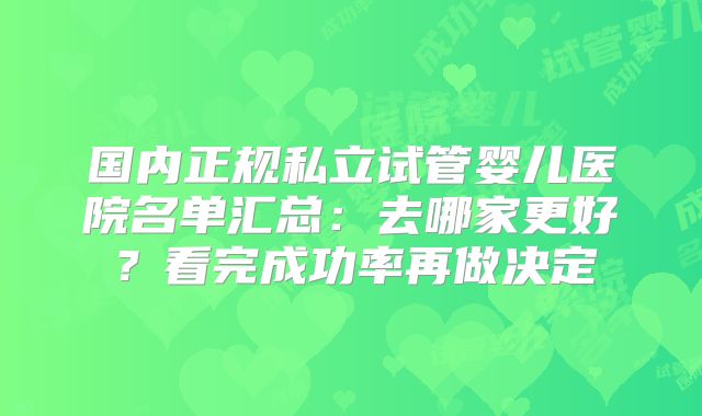 国内正规私立试管婴儿医院名单汇总：去哪家更好？看完成功率再做决定