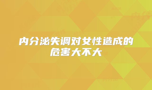 内分泌失调对女性造成的危害大不大