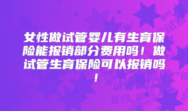 女性做试管婴儿有生育保险能报销部分费用吗!做试管生育保险可以报销吗!