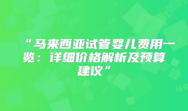 “马来西亚试管婴儿费用一览:详细价格解析及预算建议”