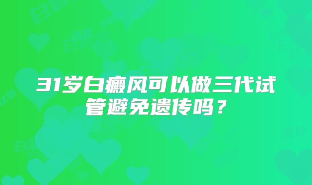 31岁白癜风可以做三代试管避免遗传吗？