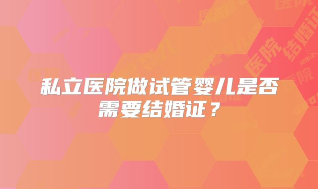 私立医院做试管婴儿是否需要结婚证?