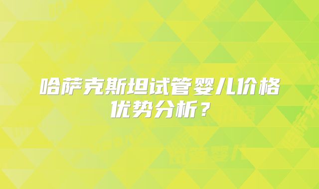 哈萨克斯坦试管婴儿价格优势分析?