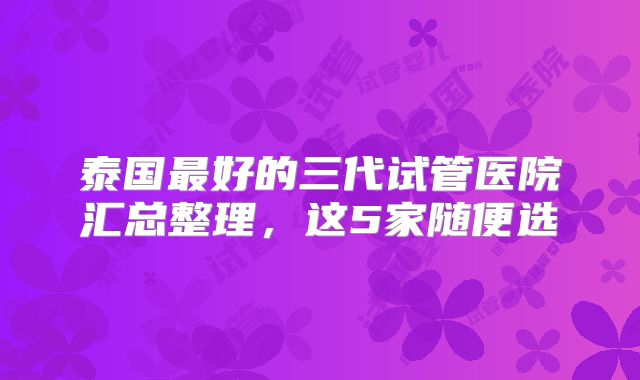 泰国最好的三代试管医院汇总整理,这5家随便选