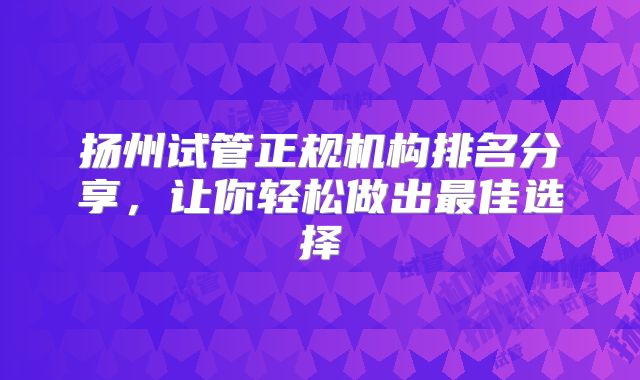 扬州试管正规机构排名分享,让你轻松做出最佳选择
