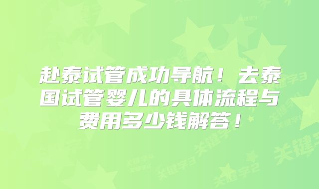 赴泰试管成功导航！去泰国试管婴儿的具体流程与费用多少钱解答！