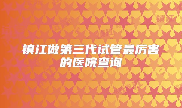镇江做第三代试管最厉害的医院查询