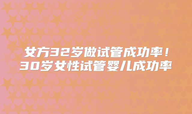 女方32岁做试管成功率！30岁女性试管婴儿成功率