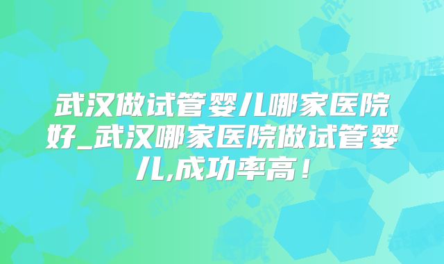 武汉做试管婴儿哪家医院好_武汉哪家医院做试管婴儿,成功率高!