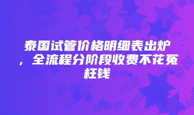 泰国试管价格明细表出炉,全流程分阶段收费不花冤枉钱