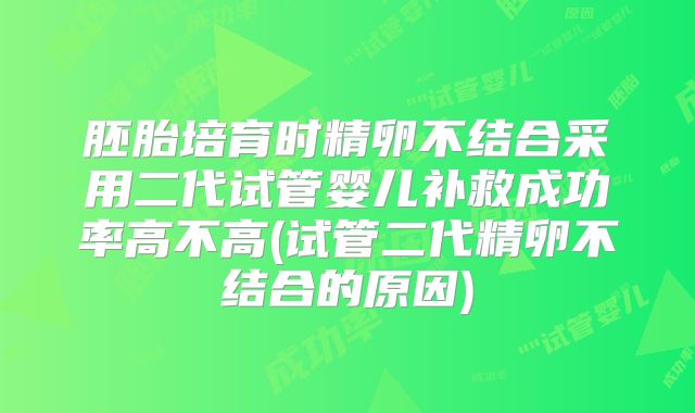 胚胎培育时精卵不结合采用二代试管婴儿补救成功率高不高(试管二代精卵不结合的原因)