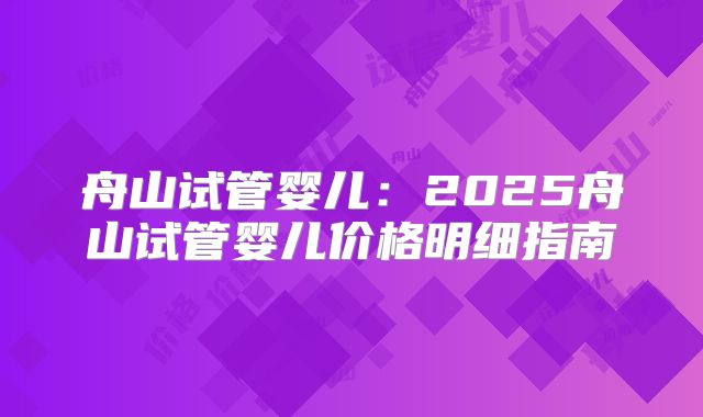 舟山试管婴儿:2025舟山试管婴儿价格明细指南
