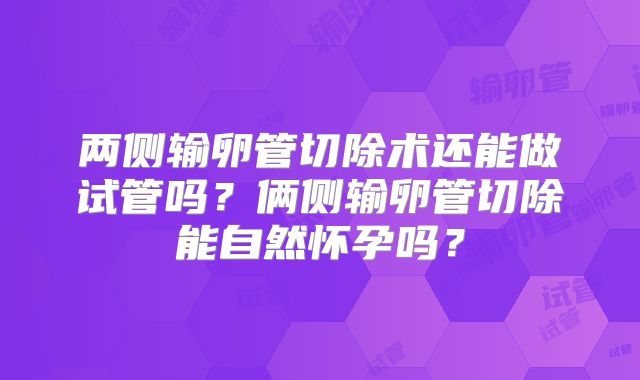 两侧输卵管切除术还能做试管吗？俩侧输卵管切除能自然怀孕吗？