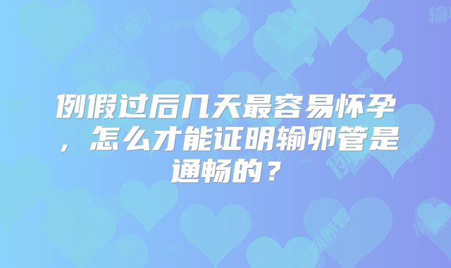例假过后几天最容易怀孕，怎么才能证明输卵管是通畅的？