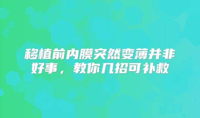 移植前内膜突然变薄并非好事，教你几招可补救