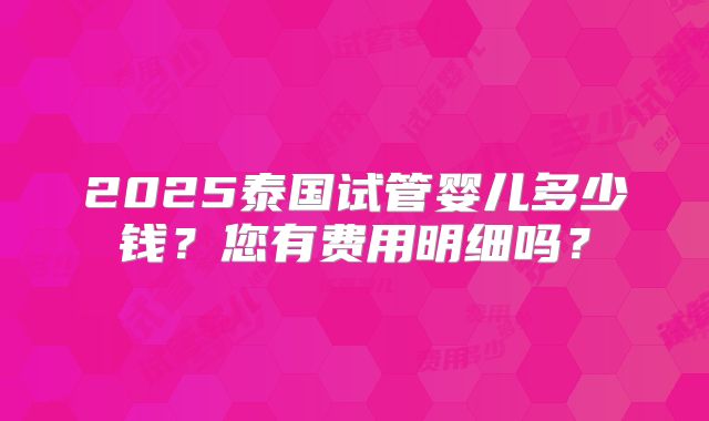 2025泰国试管婴儿多少钱?您有费用明细吗?