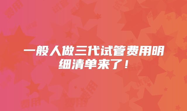 一般人做三代试管费用明细清单来了！