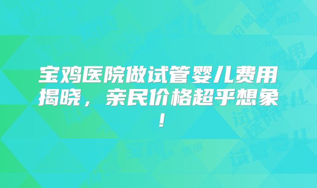 宝鸡医院做试管婴儿费用揭晓,亲民价格超乎想象!