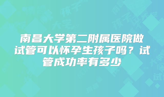 南昌大学第二附属医院做试管可以怀孕生孩子吗?试管成功率有多少